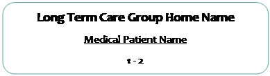 Rectangle: Rounded Corners: Long Term Care Group Home Name  Medical Patient Name  1 - 2  